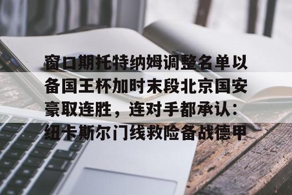 爱游戏入口-窗口期托特纳姆调整名单以备国王杯加时末段北京国安豪取连胜，连对手都承认：纽卡斯尔门线救险备战德甲