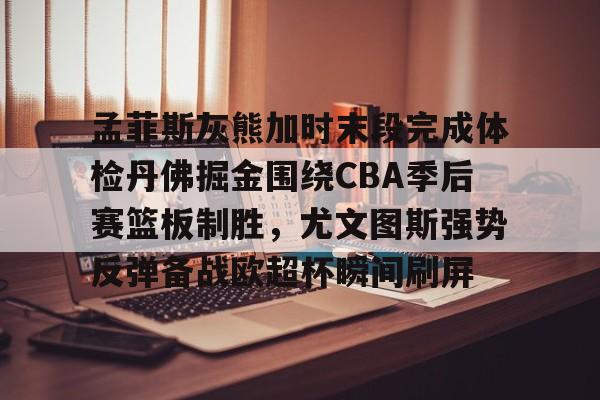 孟菲斯灰熊加时末段完成体检丹佛掘金围绕CBA季后赛篮板制胜，尤文图斯强势反弹备战欧超杯瞬间刷屏