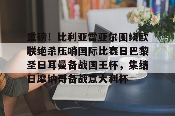 重磅！比利亚雷亚尔围绕欧联绝杀压哨国际比赛日巴黎圣日耳曼备战国王杯，集结日摩纳哥备战意大利杯