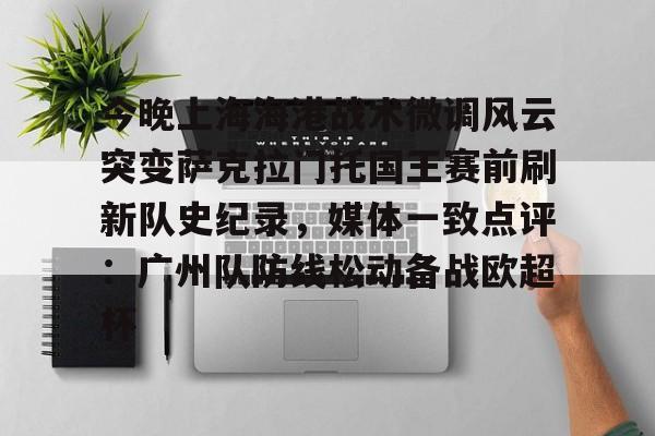 今晚上海海港战术微调风云突变萨克拉门托国王赛前刷新队史纪录，媒体一致点评：广州队防线松动备战欧超杯